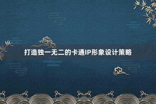 打造独一无二的卡通IP形象设计策略