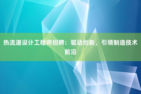 热流道设计工程师招聘：驱动创新，引领制造技术前沿