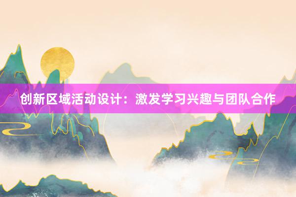 创新区域活动设计：激发学习兴趣与团队合作