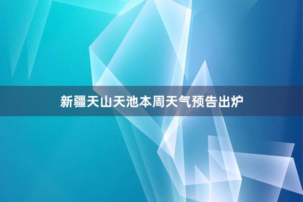 新疆天山天池本周天气预告出炉