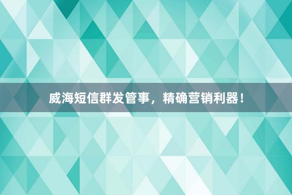 威海短信群发管事，精确营销利器！