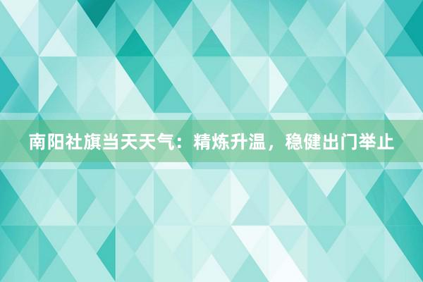 南阳社旗当天天气：精炼升温，稳健出门举止